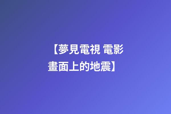 【夢見電視 電影畫面上的地震】